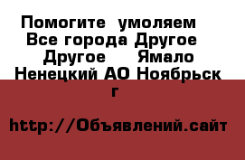 Помогите, умоляем. - Все города Другое » Другое   . Ямало-Ненецкий АО,Ноябрьск г.